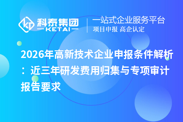 2026年高新技术企业申报条件解析：近三年研发费用归集与专项审计报告要求