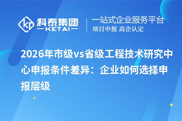 2026年市级vs省级<a href=//jiuyouhuitech.com/fuwu/gongchengzhongxin.html target=_blank class=infotextkey>工程技术研究中心申报</a>条件差异：企业如何选择申报层级