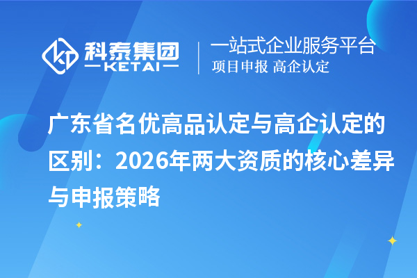 广东省名优高品认定与高企认定的区别：2026年两大资质的核心差异与申报策略