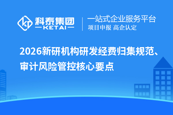  2026新研机构研发经费归集规范、审计风险管控核心要点