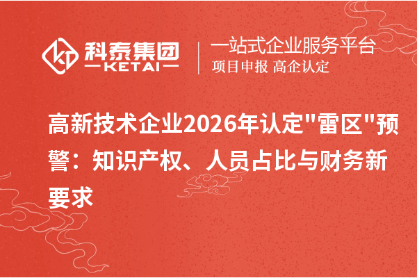 高新技术企业2026年认定"雷区"预警：知识产权、人员占比与财务新要求