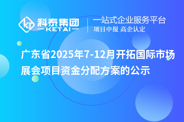 广东省2025年7-12月开拓国际市场展会项目资金分配方案的公示