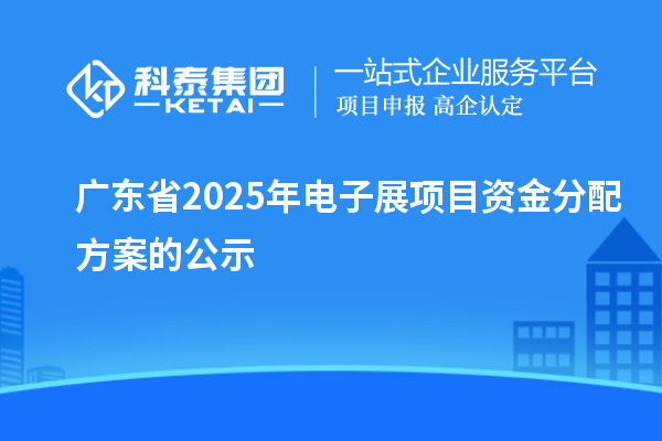 广东省2025年电子展项目资金分配方案的公示