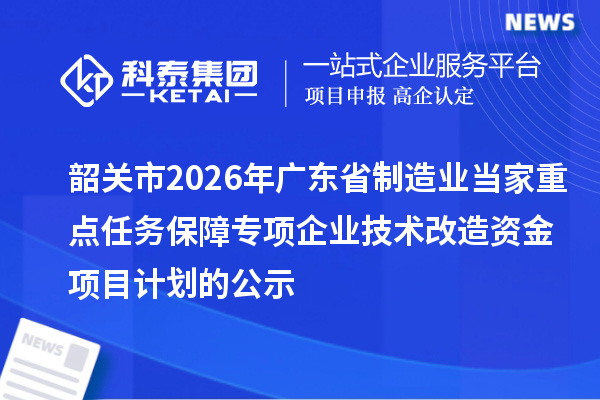 韶关市2026年广东省制造业当家重点任务保障专项企业技术改造资金项目计划的公示