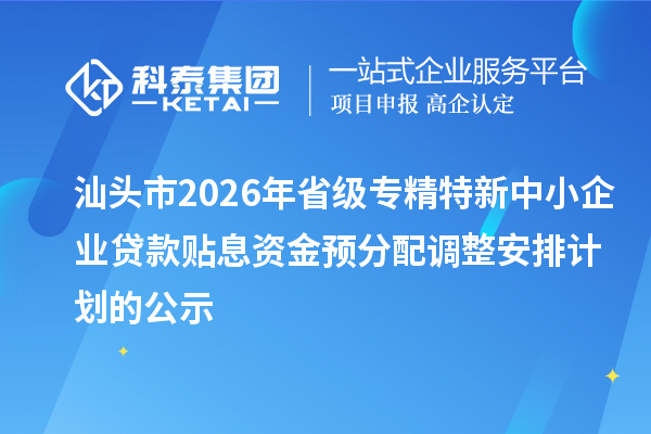 汕头市2026年省级专精特新中小企业贷款贴息资金预分配调整安排计划的公示
