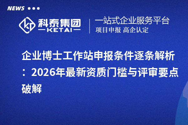 企业博士工作站申报条件逐条解析：2026年最新资质门槛与评审要点破解