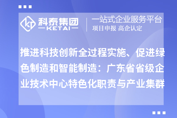 推进科技创新全过程实施、促进绿色制造和智能制造：广东省省级企业技术中心特色化职责与产业集群导向
