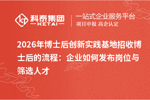 2026年博士后创新实践基地招收博士后的流程：企业如何发布岗位与筛选人才