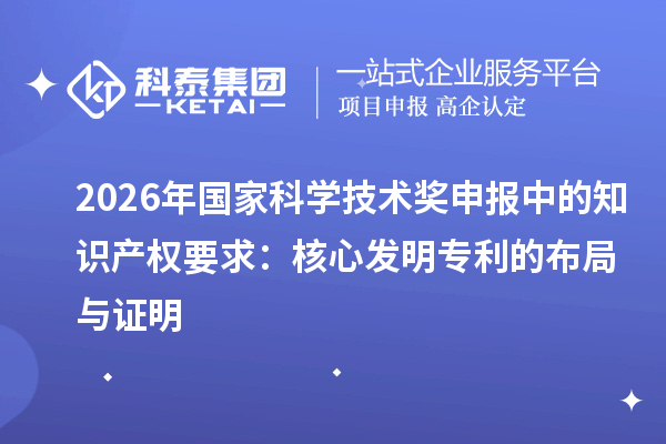 2026年国家科学技术奖申报中的知识产权要求：核心发明专利的布局与证明