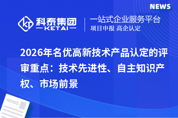 2026年名优高新技术产品认定的评审重点：技术先进性、自主知识产权、市场前景