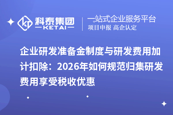 企业研发准备金制度与研发费用加计扣除：2026年如何规范归集研发费用享受税收优惠