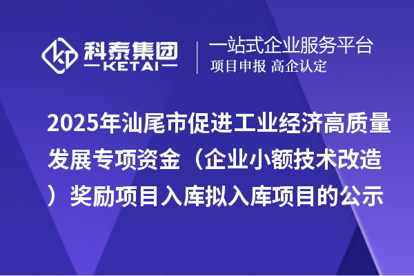 2025年汕尾市促进工业经济高质量发展专项资金（企业小额技术改造）奖励项目入库拟入库项目的公示