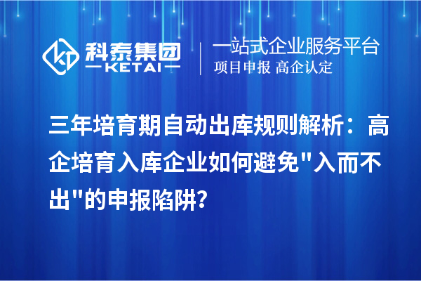 三年培育期自动出库规则解析：高企培育入库企业如何避免"入而不出"的申报陷阱？