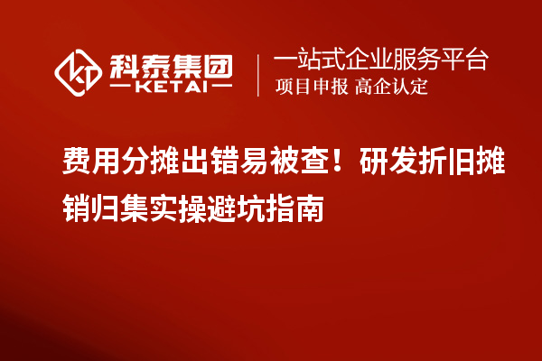  费用分摊出错易被查！研发折旧摊销归集实操避坑指南