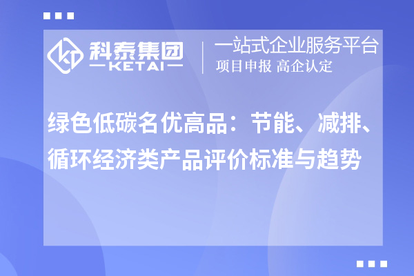 绿色低碳名优高品：节能、减排、循环经济类产品评价标准与趋势