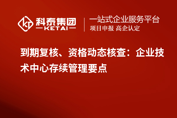  到期复核、资格动态核查：企业技术中心存续管理要点