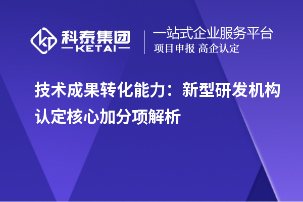 技术成果转化能力：新型研发机构认定核心加分项解析