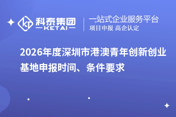 2026年度深圳市港澳青年创新创业基地申报时间、条件要求