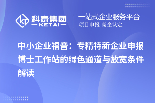 中小企业福音：专精特新企业申报博士工作站的绿色通道与放宽条件解读