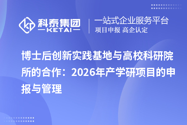 博士后创新实践基地与高校科研院所的合作：2026年产学研项目的申报与管理