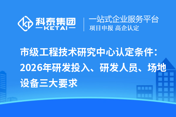 市级工程技术研究中心认定条件：2026年研发投入、研发人员、场地设备三大要求
