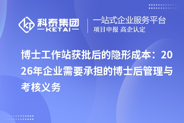 博士工作站获批后的隐形成本：2026年企业需要承担的博士后管理与考核义务