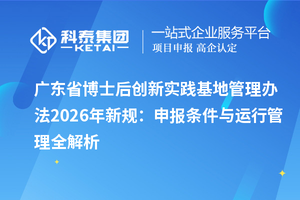 广东省博士后创新实践基地管理办法2026年新规：申报条件与运行管理全解析
