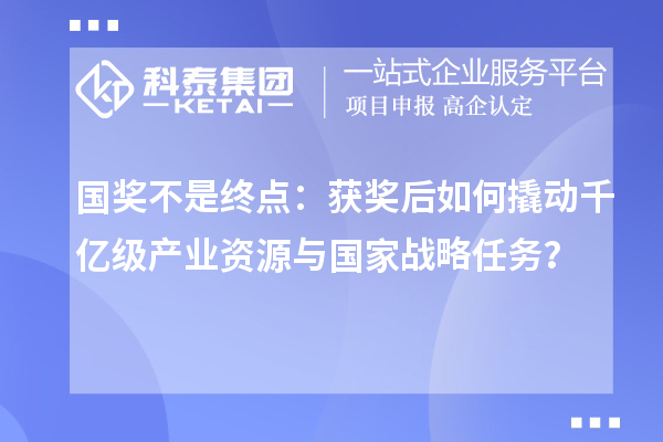 国奖不是终点：获奖后如何撬动千亿级产业资源与国家战略任务？
