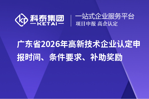 广东省2026年高新技术企业认定申报时间、条件要求、补助奖励