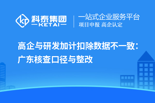 高企与研发加计扣除数据不一致：广东核查口径与整改