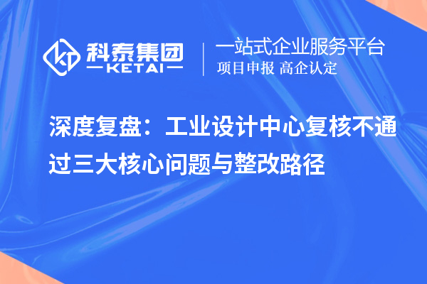 深度复盘：工业设计中心复核不通过三大核心问题与整改路径