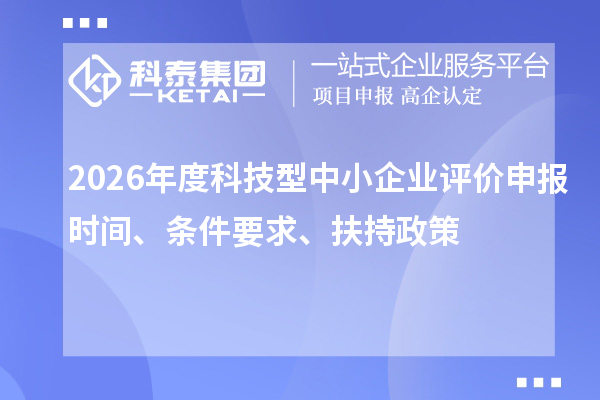 2026年度科技型中小企业评价申报时间、条件要求、扶持政策