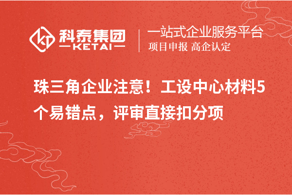 珠三角企业注意！工设中心材料5个易错点，评审直接扣分项