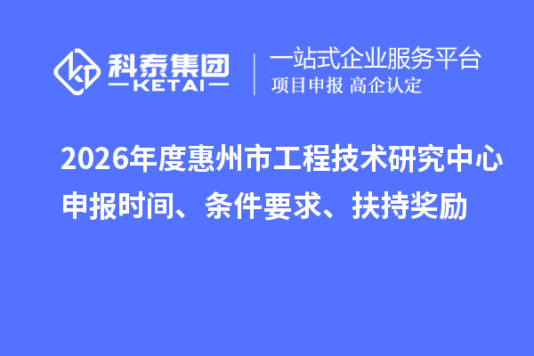 2026年度惠州市工程技术研究中心申报时间、条件要求、扶持奖励