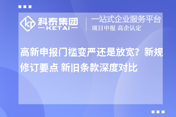 高新申报门槛变严还是放宽？新规修订要点 + 新旧条款深度对比