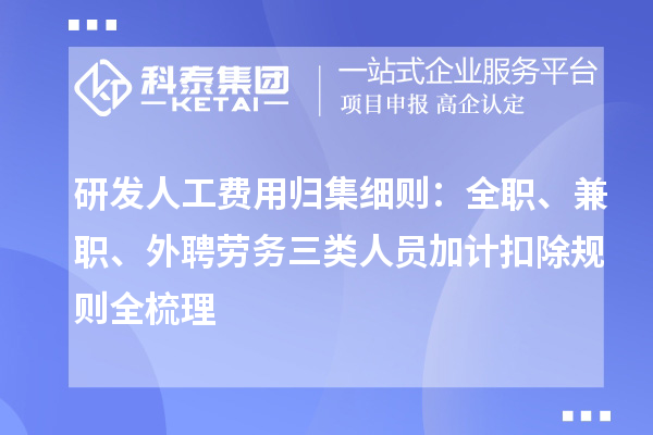研发人工费用归集细则：全职、兼职、外聘劳务三类人员加计扣除规则全梳理