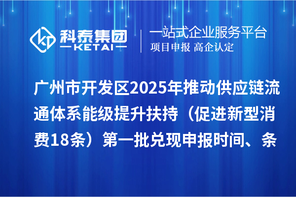 广州市开发区2025年推动供应链流通体系能级提升扶持（促进新型消费18条）第一批兑现申报时间、条件要求、资助奖励