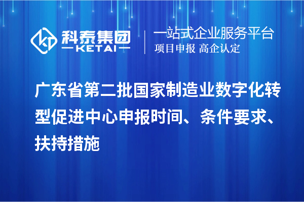 广东省第二批国家制造业数字化转型促进中心申报时间、条件要求、扶持措施