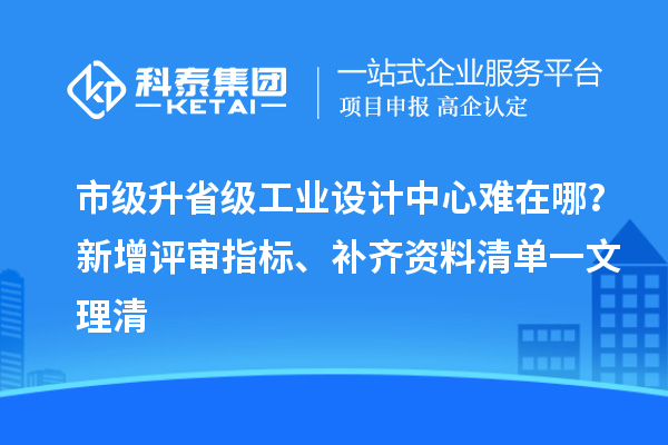 市级升省级工业设计中心难在哪？新增评审指标、补齐资料清单一文理清