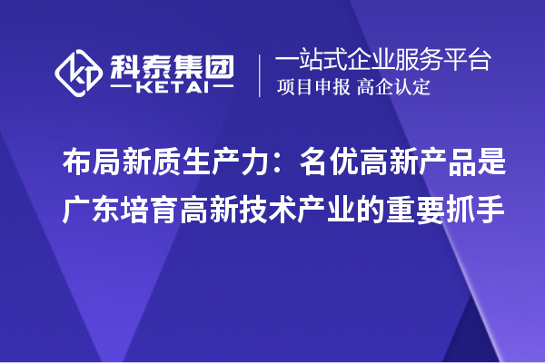 布局新质生产力：名优高新产品是广东培育高新技术产业的重要抓手