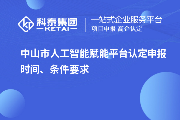中山市人工智能赋能平台认定申报时间、条件要求