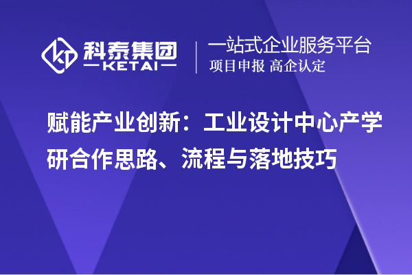 赋能产业创新：工业设计中心产学研合作思路、流程与落地技巧
