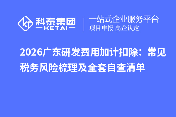 2026广东研发费用加计扣除：常见税务风险梳理及全套自查清单
