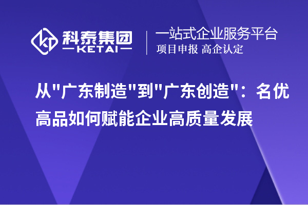 从广东制造到广东创造：名优高品如何赋能企业高质量发展