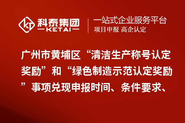 广州市黄埔区“清洁生产称号认定奖励”和“绿色制造示范认定奖励”事项兑现申报时间、条件要求、资助标准