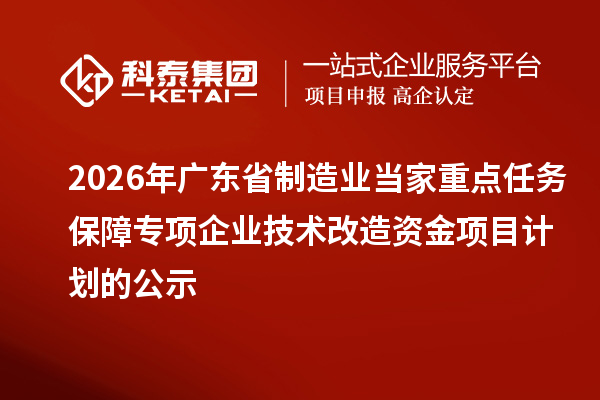 2026年广东省制造业当家重点任务保障专项企业技术改造资金项目计划的公示