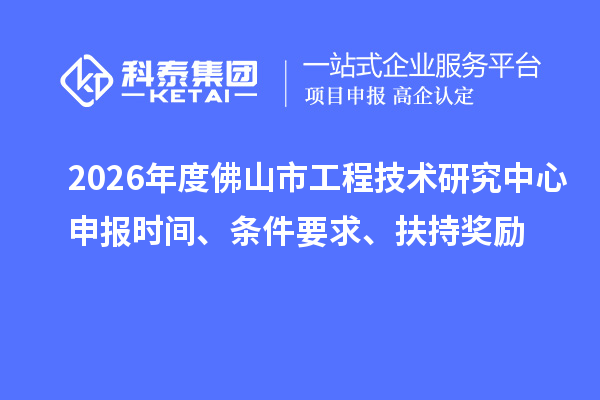 2026年度佛山市工程技术研究中心申报时间、条件要求、扶持奖励