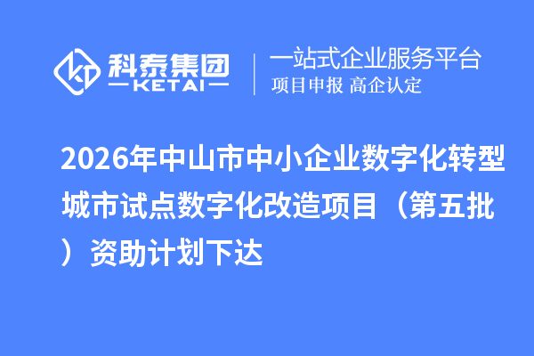 2026年中山市中小企业数字化转型城市试点数字化改造项目（第五批）资助计划下达