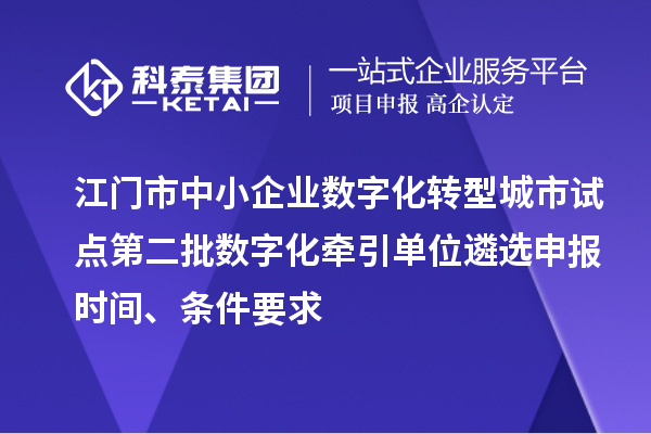 江门市中小企业数字化转型城市试点第二批数字化牵引单位遴选申报时间、条件要求