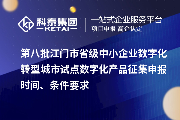 第八批江门市省级中小企业数字化转型城市试点数字化产品征集申报时间、条件要求